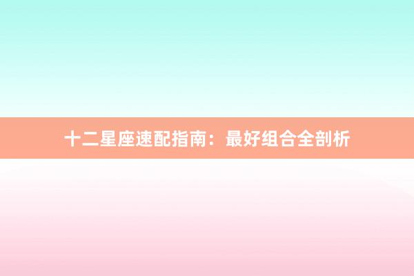 十二星座速配指南：最好组合全剖析